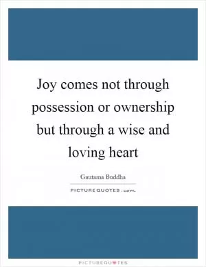 Joy comes not through possession or ownership but through a wise and loving heart Picture Quote #1