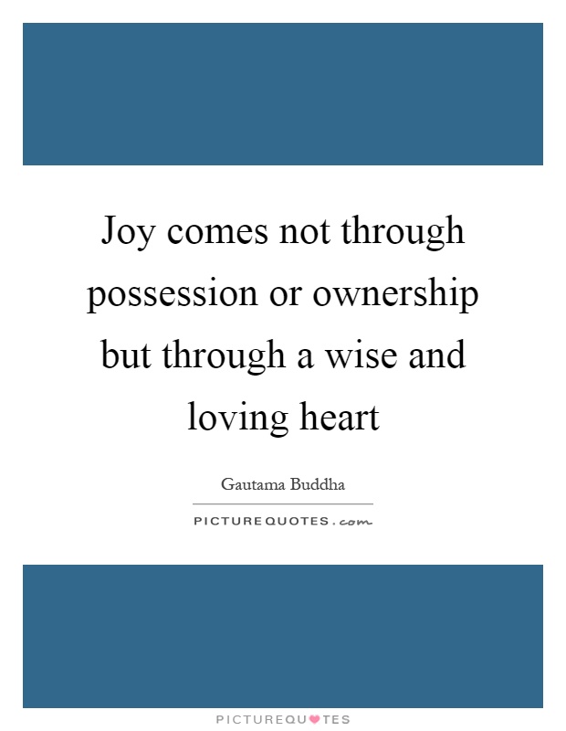 Joy comes not through possession or ownership but through a wise and loving heart Picture Quote #1