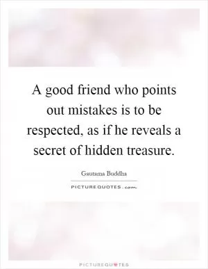 A good friend who points out mistakes is to be respected, as if he reveals a secret of hidden treasure Picture Quote #1