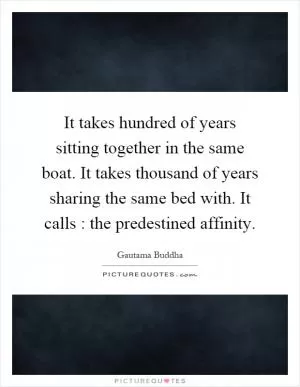 It takes hundred of years sitting together in the same boat. It takes thousand of years sharing the same bed with. It calls : the predestined affinity Picture Quote #1
