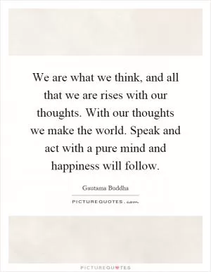 We are what we think, and all that we are rises with our thoughts. With our thoughts we make the world. Speak and act with a pure mind and happiness will follow Picture Quote #1