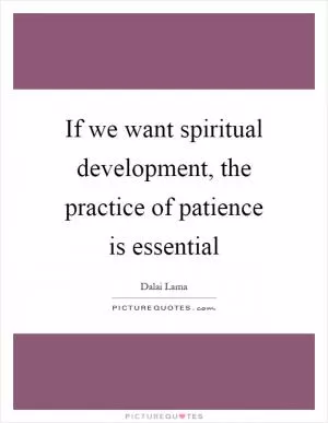 If we want spiritual development, the practice of patience is essential Picture Quote #1