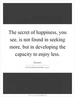 The secret of happiness, you see, is not found in seeking more, but in developing the capacity to enjoy less Picture Quote #1