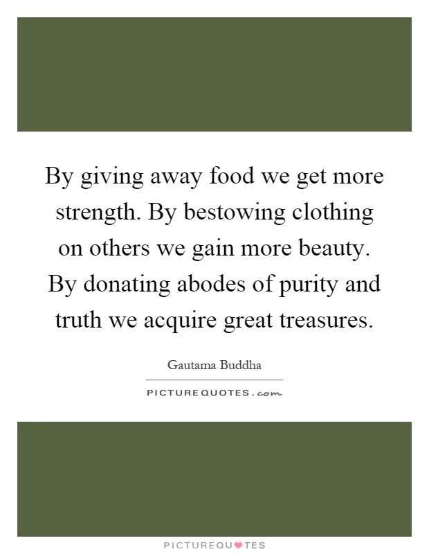 By giving away food we get more strength. By bestowing clothing on others we gain more beauty. By donating abodes of purity and truth we acquire great treasures Picture Quote #1
