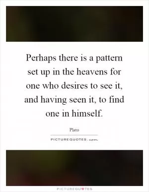 Perhaps there is a pattern set up in the heavens for one who desires to see it, and having seen it, to find one in himself Picture Quote #1