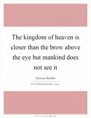 The kingdom of heaven is closer than the brow above the eye but mankind does not see it Picture Quote #1