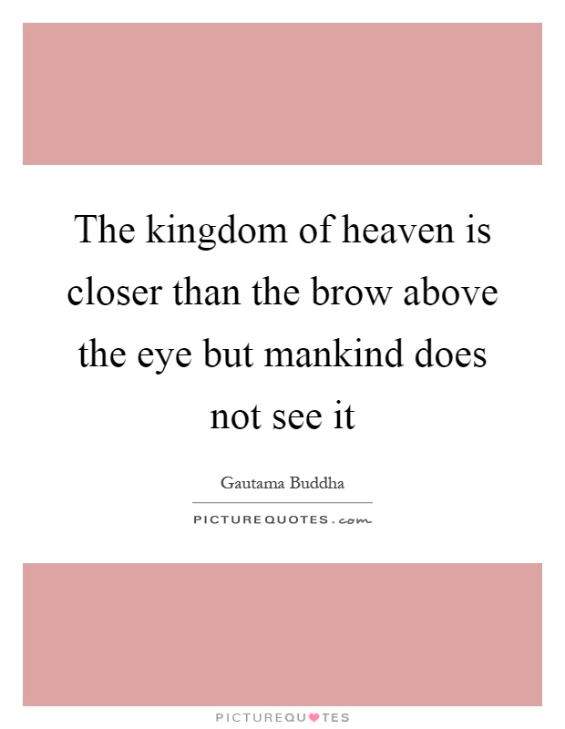 The kingdom of heaven is closer than the brow above the eye but mankind does not see it Picture Quote #1