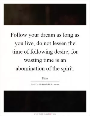 Follow your dream as long as you live, do not lessen the time of following desire, for wasting time is an abomination of the spirit Picture Quote #1