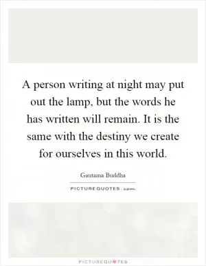 A person writing at night may put out the lamp, but the words he has written will remain. It is the same with the destiny we create for ourselves in this world Picture Quote #1