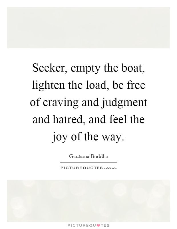 Seeker, empty the boat, lighten the load, be free of craving and judgment and hatred, and feel the joy of the way Picture Quote #1