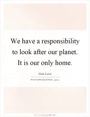We have a responsibility to look after our planet. It is our only home Picture Quote #1