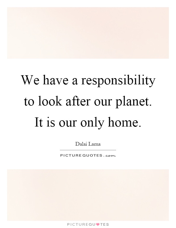 We have a responsibility to look after our planet. It is our only home Picture Quote #1