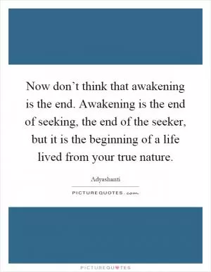 Now don’t think that awakening is the end. Awakening is the end of seeking, the end of the seeker, but it is the beginning of a life lived from your true nature Picture Quote #1