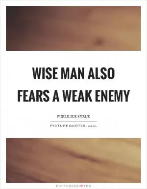 Wise man also fears a weak enemy Picture Quote #1
