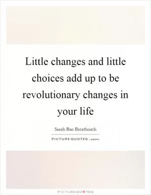 Little changes and little choices add up to be revolutionary changes in your life Picture Quote #1
