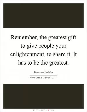 Remember, the greatest gift to give people your enlightenment, to share it. It has to be the greatest Picture Quote #1