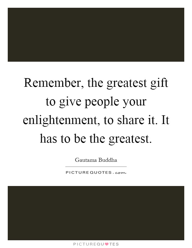 Remember, the greatest gift to give people your enlightenment, to share it. It has to be the greatest Picture Quote #1