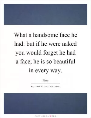 What a handsome face he had: but if he were naked you would forget he had a face, he is so beautiful in every way Picture Quote #1