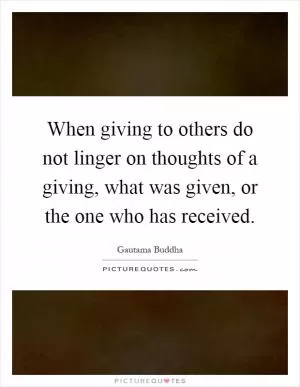 When giving to others do not linger on thoughts of a giving, what was given, or the one who has received Picture Quote #1