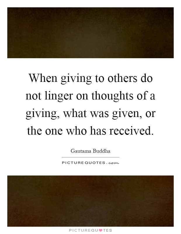 When giving to others do not linger on thoughts of a giving, what was given, or the one who has received Picture Quote #1