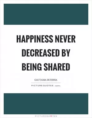Happiness never decreased by being shared Picture Quote #1