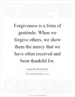 Forgiveness is a form of gratitude. When we forgive others, we show them the mercy that we have often received and been thankful for Picture Quote #1