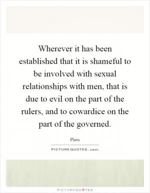 Wherever it has been established that it is shameful to be involved with sexual relationships with men, that is due to evil on the part of the rulers, and to cowardice on the part of the governed Picture Quote #1