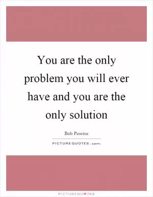 You are the only problem you will ever have and you are the only solution Picture Quote #1