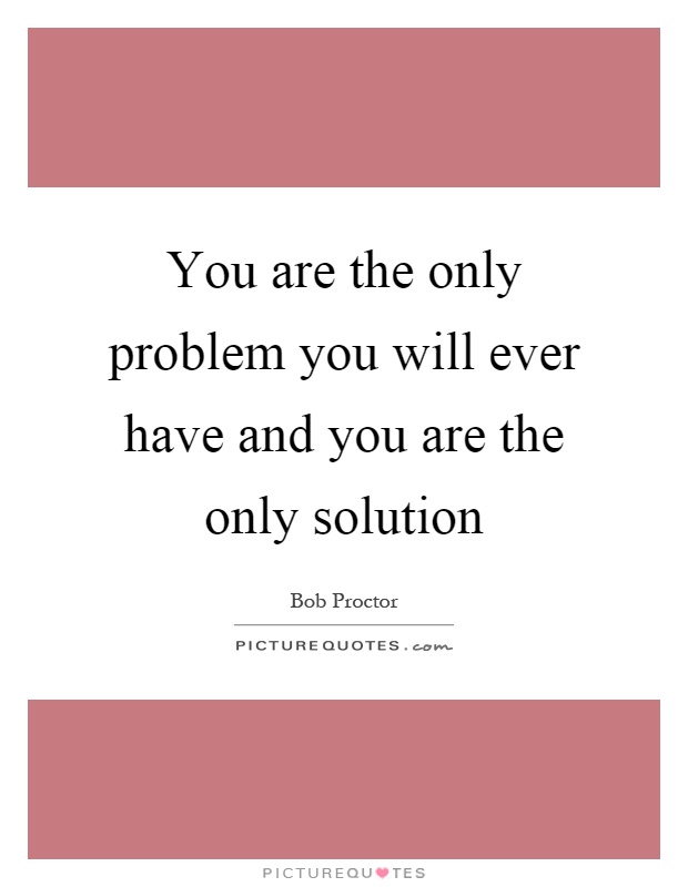 You are the only problem you will ever have and you are the only solution Picture Quote #1