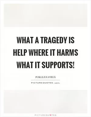 What a tragedy is help where it harms what it supports! Picture Quote #1