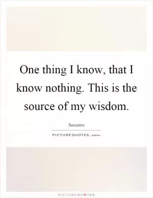 One thing I know, that I know nothing. This is the source of my wisdom Picture Quote #1