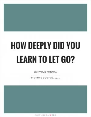 How deeply did you learn to let go? Picture Quote #1