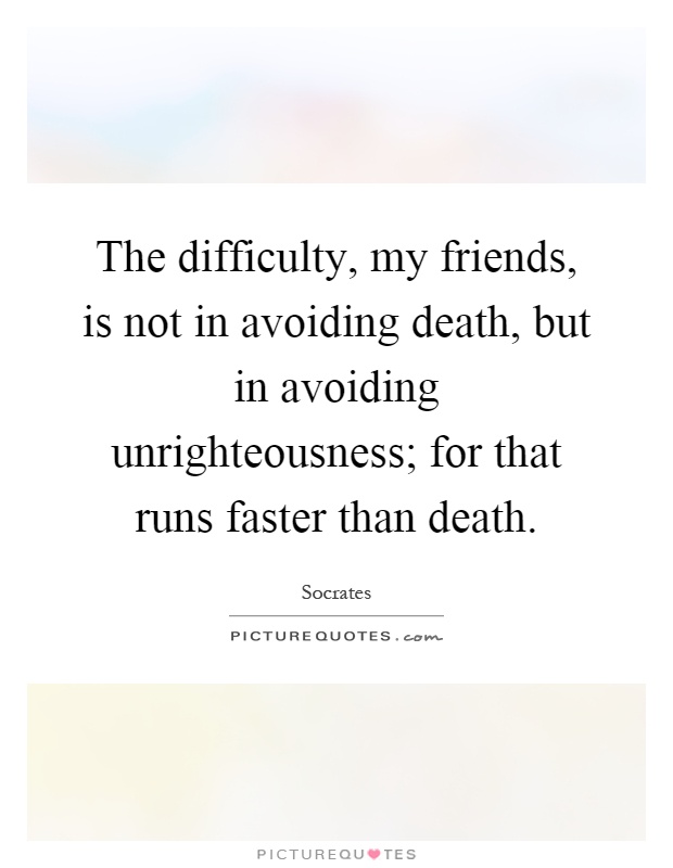 The difficulty, my friends, is not in avoiding death, but in avoiding unrighteousness; for that runs faster than death Picture Quote #1