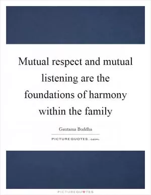 Mutual respect and mutual listening are the foundations of harmony within the family Picture Quote #1
