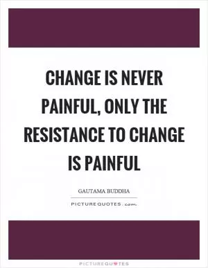 Change is never painful, only the resistance to change is painful Picture Quote #1