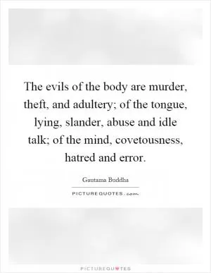 The evils of the body are murder, theft, and adultery; of the tongue, lying, slander, abuse and idle talk; of the mind, covetousness, hatred and error Picture Quote #1