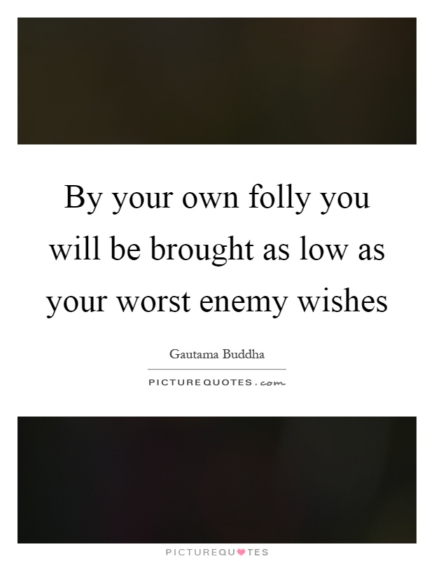 By your own folly you will be brought as low as your worst enemy wishes Picture Quote #1