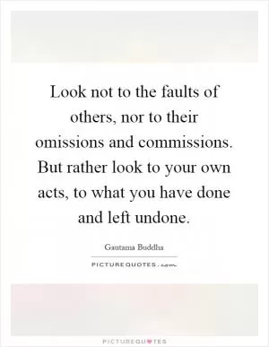 Look not to the faults of others, nor to their omissions and commissions. But rather look to your own acts, to what you have done and left undone Picture Quote #1