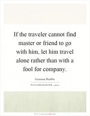 If the traveler cannot find master or friend to go with him, let him travel alone rather than with a fool for company Picture Quote #1