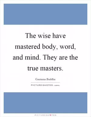 The wise have mastered body, word, and mind. They are the true masters Picture Quote #1