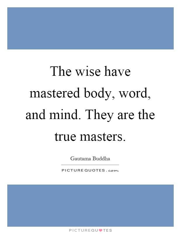 The wise have mastered body, word, and mind. They are the true masters Picture Quote #1