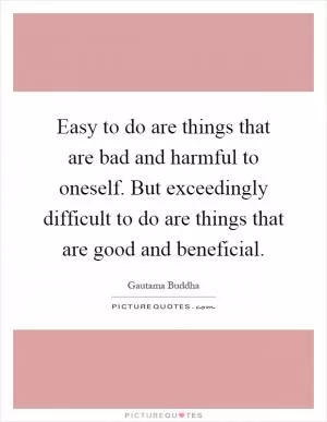 Easy to do are things that are bad and harmful to oneself. But exceedingly difficult to do are things that are good and beneficial Picture Quote #1