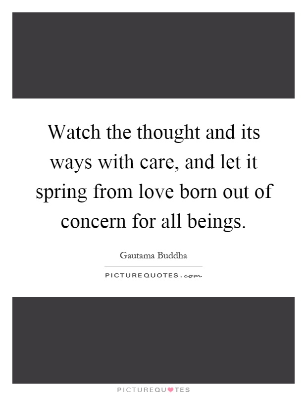 Watch the thought and its ways with care, and let it spring from love born out of concern for all beings Picture Quote #1