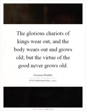 The glorious chariots of kings wear out, and the body wears out and grows old; but the virtue of the good never grows old Picture Quote #1