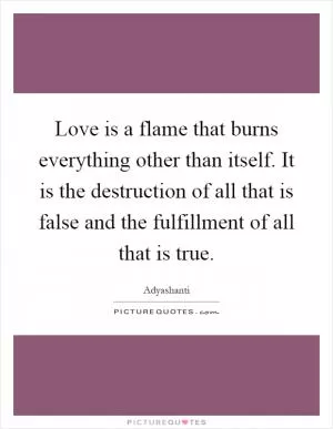 Love is a flame that burns everything other than itself. It is the destruction of all that is false and the fulfillment of all that is true Picture Quote #1