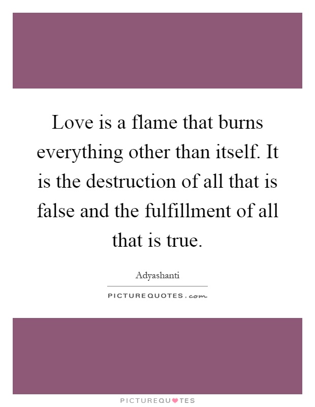 Love is a flame that burns everything other than itself. It is the destruction of all that is false and the fulfillment of all that is true Picture Quote #1