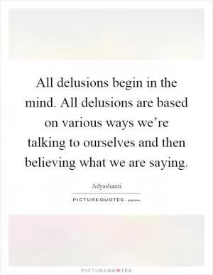All delusions begin in the mind. All delusions are based on various ways we’re talking to ourselves and then believing what we are saying Picture Quote #1