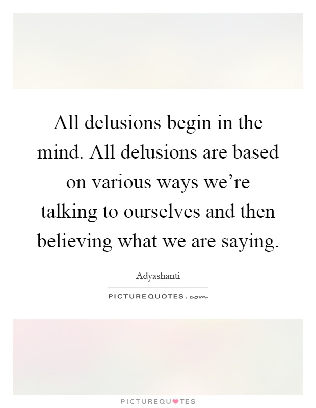 All delusions begin in the mind. All delusions are based on various ways we're talking to ourselves and then believing what we are saying Picture Quote #1