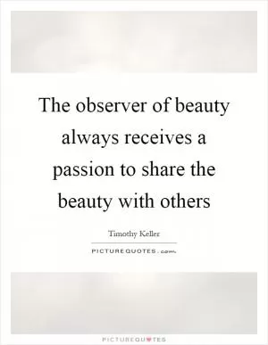 The observer of beauty always receives a passion to share the beauty with others Picture Quote #1