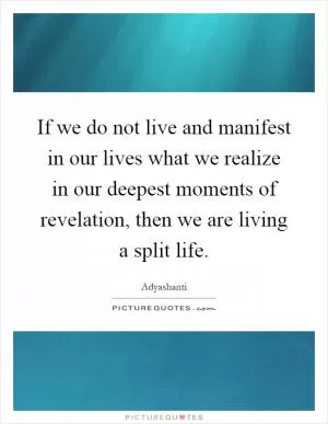If we do not live and manifest in our lives what we realize in our deepest moments of revelation, then we are living a split life Picture Quote #1